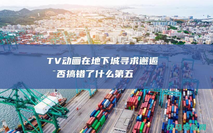 TV动画在地下城寻求邂逅是否搞错了第五