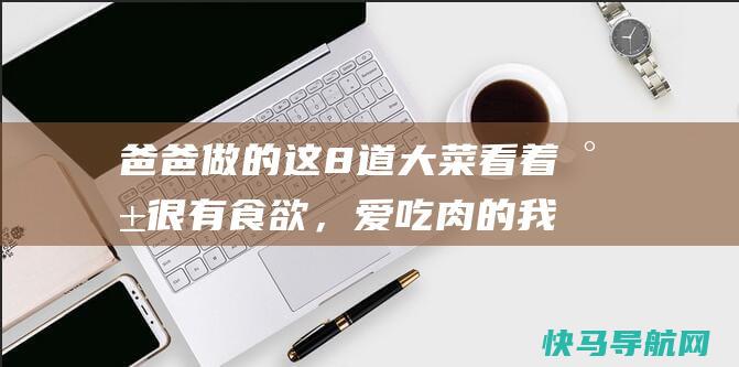 爸爸做的这8道大菜看着就很有食欲，爱吃肉的我