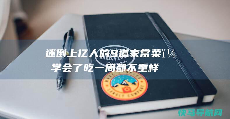 迷倒上亿人的9道家常菜，学会了吃一周都不重样！ ！