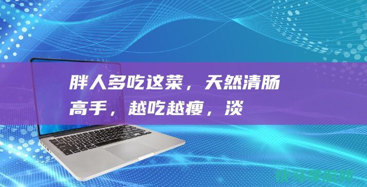 胖人多吃这菜，天然“清肠高手”，越吃越瘦，淡斑补水，肠道干净了