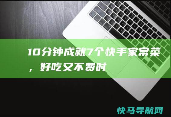 10分钟成就7个快手家常菜，好吃又不费时