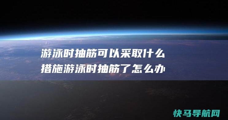 游泳时抽筋采取措施游泳时抽筋了办